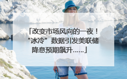 改变市场风向的一夜！“冰冷”数据引发美联储降息预期飙升……