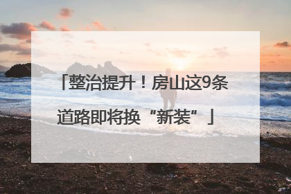 整治提升！房山这9条道路即将换“新装”