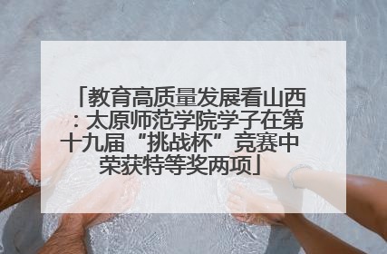 教育高质量发展看山西：太原师范学院学子在第十九届“挑战杯”竞赛中荣获特等奖两项
