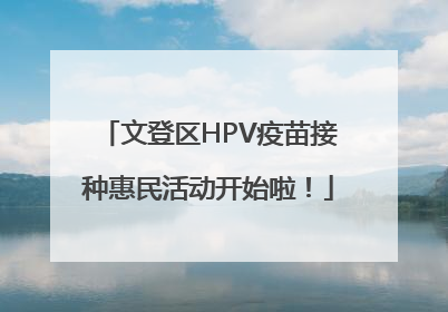 文登区HPV疫苗接种惠民活动开始啦！