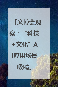 文博会观察：“科技+文化”AI应用场景吸睛