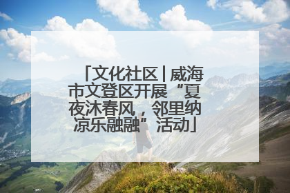 文化社区│威海市文登区开展“夏夜沐春风，邻里纳凉乐融融”活动