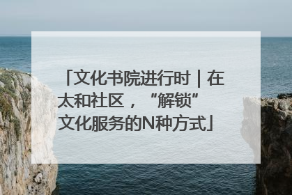 文化书院进行时｜在太和社区，“解锁” 文化服务的N种方式