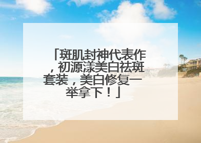 斑肌封神代表作，初源漾美白祛斑套装，美白修复一举拿下！
