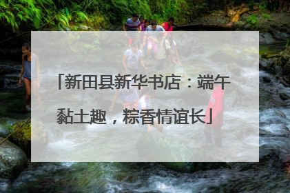新田县新华书店：端午黏土趣，粽香情谊长