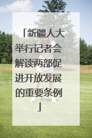 新疆人大举行记者会解读两部促进开放发展的重要条例