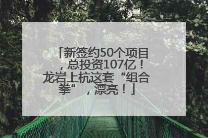 新签约50个项目，总投资107亿！龙岩上杭这套“组合拳”，漂亮！