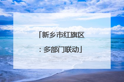 新乡市红旗区：多部门联动