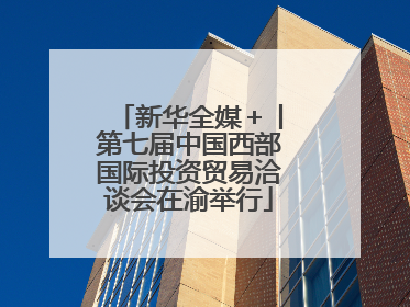 新华全媒＋丨第七届中国西部国际投资贸易洽谈会在渝举行