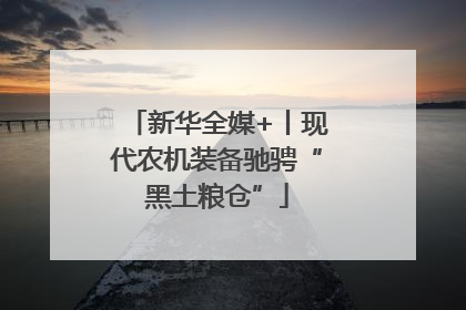 新华全媒+丨现代农机装备驰骋“黑土粮仓”