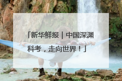 新华鲜报｜中国深渊科考，走向世界！