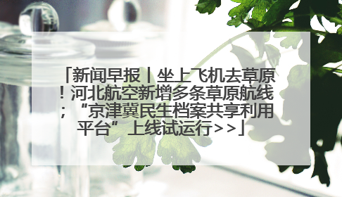 新闻早报丨坐上飞机去草原！河北航空新增多条草原航线；“京津冀民生档案共享利用平台”上线试运行>>
