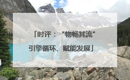 时评：“物畅其流”引擎循环、赋能发展