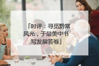 时评：寻觅黔常风光，于最美中书写发展答卷