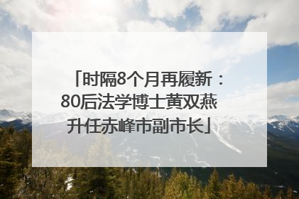时隔8个月再履新：80后法学博士黄双燕升任赤峰市副市长