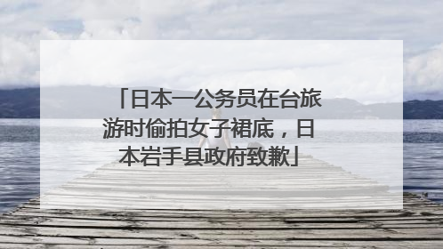 日本一公务员在台旅游时偷拍女子裙底，日本岩手县政府致歉