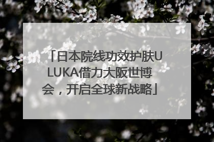 日本院线功效护肤ULUKA借力大阪世博会，开启全球新战略