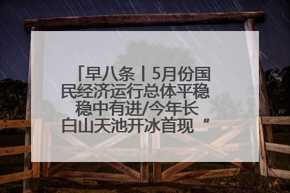 早八条丨5月份国民经济运行总体平稳 稳中有进/今年长白山天池开冰首现“文武双全”奇观