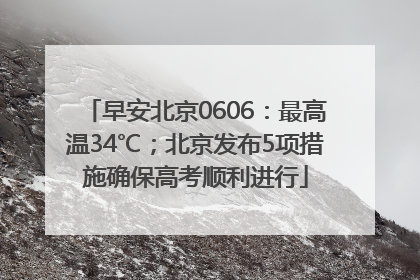 早安北京0606：最高温34℃；北京发布5项措施确保高考顺利进行