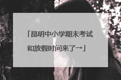 昆明中小学期末考试和放假时间来了→