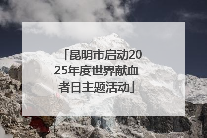 昆明市启动2025年度世界献血者日主题活动