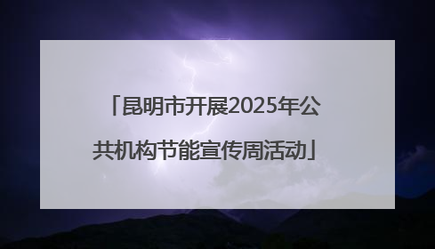 昆明市开展2025年公共机构节能宣传周活动