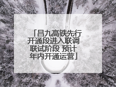 昌九高铁先行开通段进入联调联试阶段 预计年内开通运营