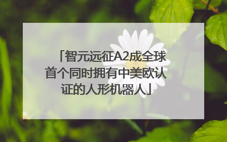 智元远征A2成全球首个同时拥有中美欧认证的人形机器人