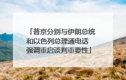 普京分别与伊朗总统和以色列总理通电话 强调重启谈判重要性