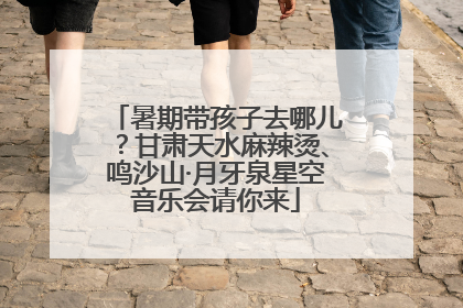 暑期带孩子去哪儿？甘肃天水麻辣烫、鸣沙山·月牙泉星空音乐会请你来