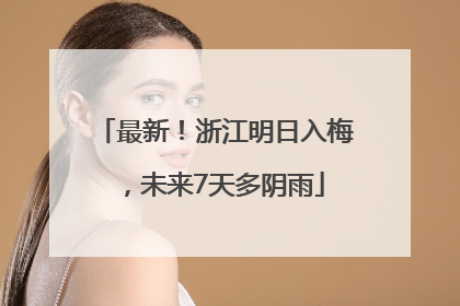 最新！浙江明日入梅，未来7天多阴雨