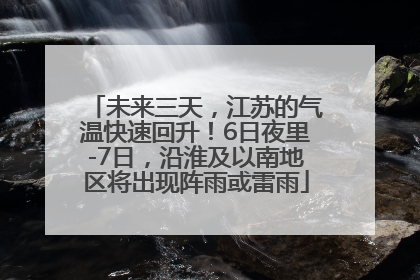 未来三天，江苏的气温快速回升！6日夜里-7日，沿淮及以南地区将出现阵雨或雷雨