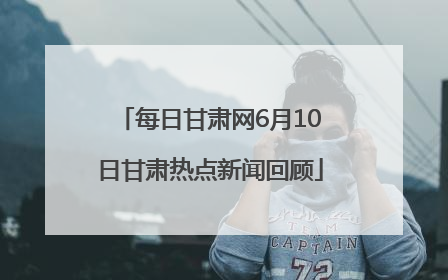 每日甘肃网6月10日甘肃热点新闻回顾