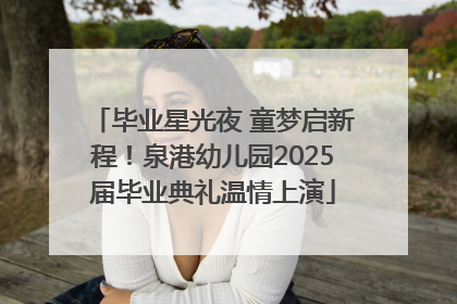 毕业星光夜 童梦启新程！泉港幼儿园2025届毕业典礼温情上演
