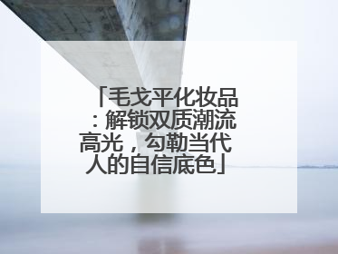 毛戈平化妆品：解锁双质潮流高光，勾勒当代人的自信底色