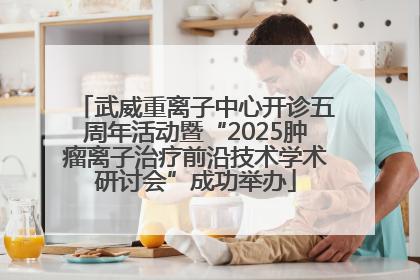 武威重离子中心开诊五周年活动暨“2025肿瘤离子治疗前沿技术学术研讨会”成功举办