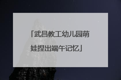 武昌教工幼儿园萌娃捏出端午记忆