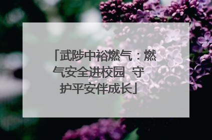武陟中裕燃气：燃气安全进校园  守护平安伴成长