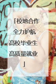 校地合作 全力护航高校毕业生高质量就业