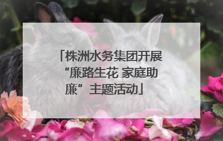 株洲水务集团开展“廉路生花 家庭助廉”主题活动