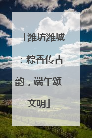 潍坊潍城：粽香传古韵，端午颂文明