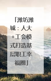 潍坊潍城：人大+工会模式打造基层职工幸福圈
