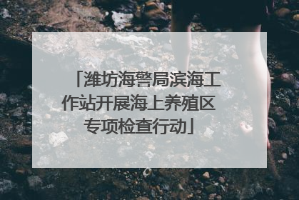 潍坊海警局滨海工作站开展海上养殖区专项检查行动