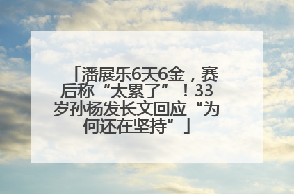 潘展乐6天6金，赛后称“太累了”！33岁孙杨发长文回应“为何还在坚持”