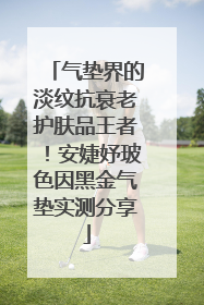 气垫界的淡纹抗衰老护肤品王者！安婕妤玻色因黑金气垫实测分享