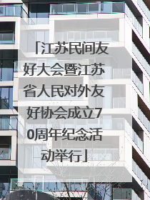 江苏民间友好大会暨江苏省人民对外友好协会成立70周年纪念活动举行