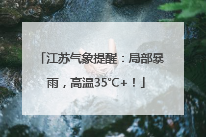 江苏气象提醒：局部暴雨，高温35℃+！