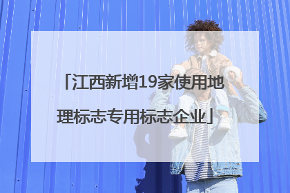 江西新增19家使用地理标志专用标志企业