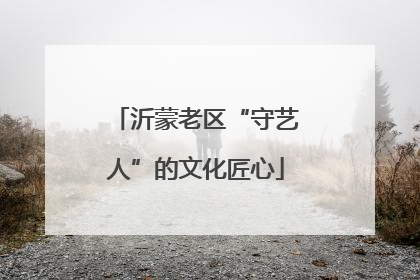 沂蒙老区“守艺人”的文化匠心
