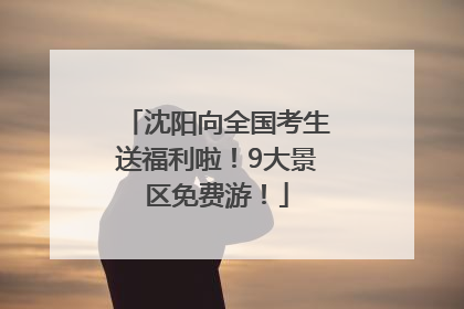 沈阳向全国考生送福利啦！9大景区免费游！